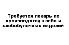 Требуется пекарь по производству хлеба и хлебобулочных изделий